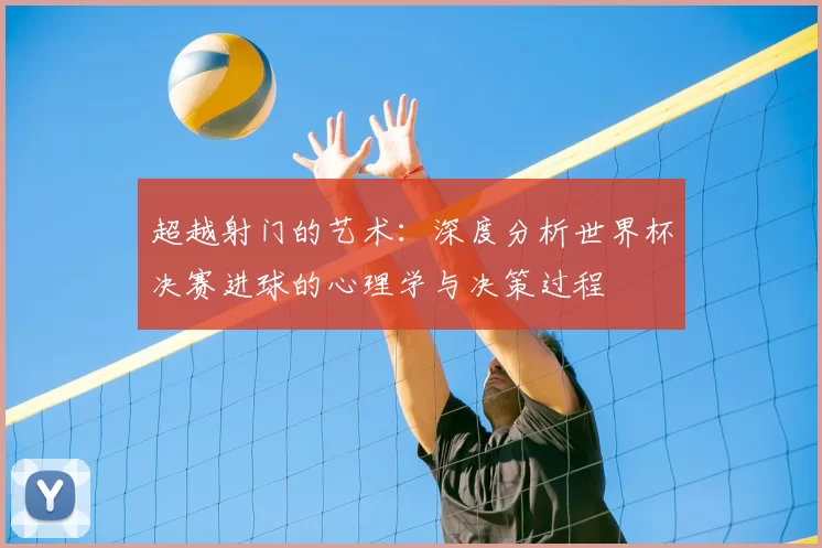超越射门的艺术：深度分析世界杯决赛进球的心理学与决策过程