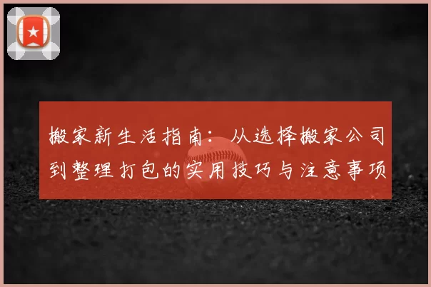 搬家新生活指南：从选择搬家公司到整理打包的实用技巧与注意事项