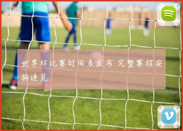 世界杯比赛时间表发布 完整赛程安排速览