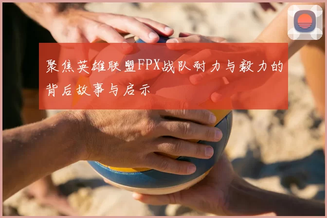 聚焦英雄联盟FPX战队耐力与毅力的背后故事与启示