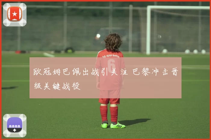 欧冠姆巴佩出战引关注 巴黎冲击晋级关键战役