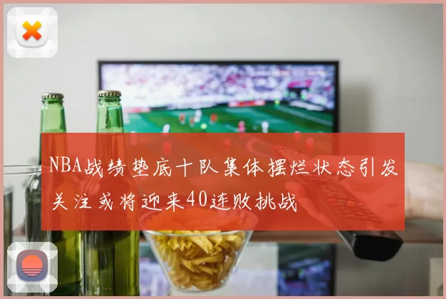 NBA战绩垫底十队集体摆烂状态引发关注或将迎来40连败挑战