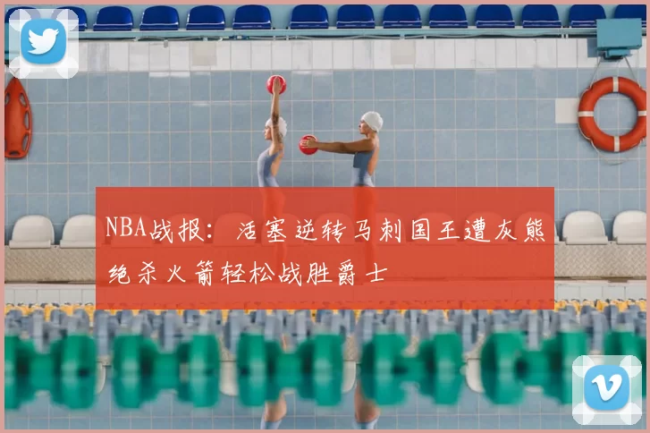 NBA战报:活塞逆转马刺国王遭灰熊绝杀火箭轻松战胜爵士