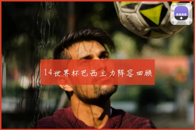 14世界杯巴西主力阵容回顾