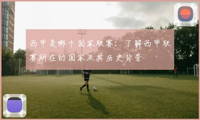 西甲是哪个国家联赛：了解西甲联赛所在的国家及其历史背景