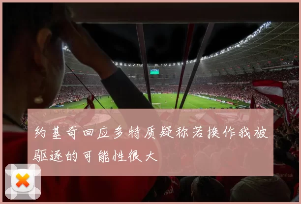 约基奇回应多特质疑称若换作我被驱逐的可能性很大