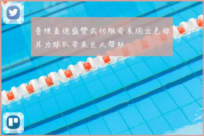 普理查德盛赞武切维奇表现出色称其为球队带来巨大帮助