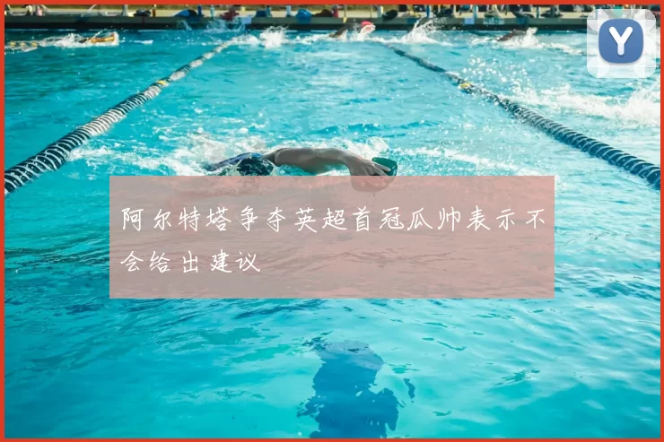 阿尔特塔争夺英超首冠瓜帅表示不会给出建议