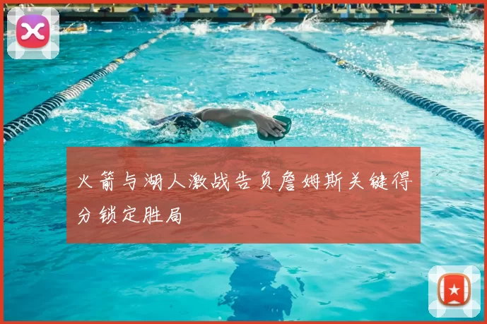 火箭与湖人激战告负詹姆斯关键得分锁定胜局