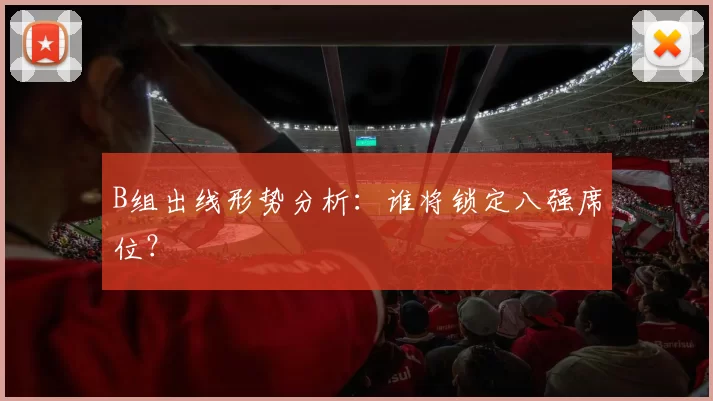 B组出线形势分析:谁将锁定八强席位?