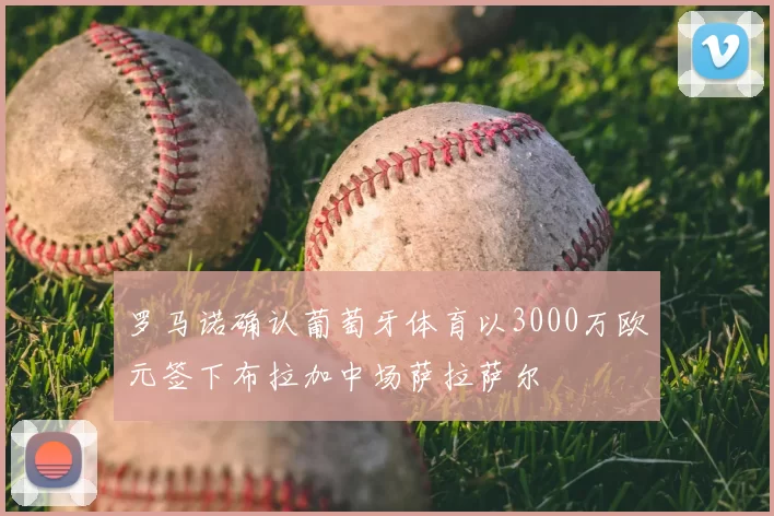 罗马诺确认葡萄牙体育以3000万欧元签下布拉加中场萨拉萨尔