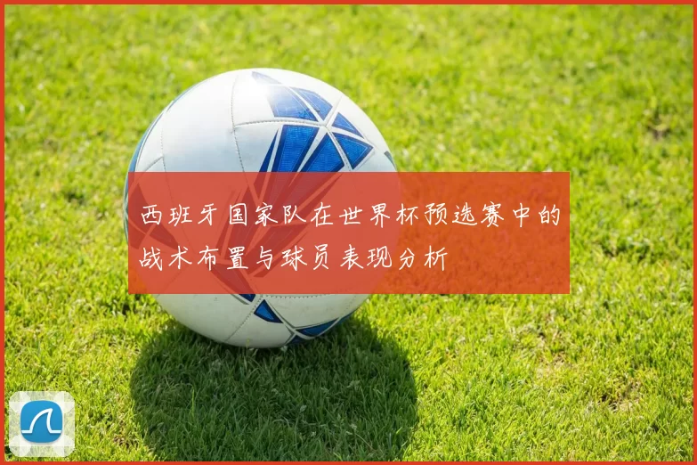 西班牙国家队在世界杯预选赛中的战术布置与球员表现分析
