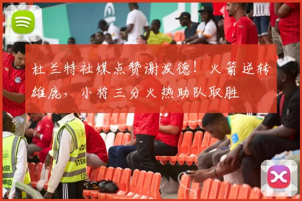 杜兰特社媒点赞谢泼德！火箭逆转雄鹿，小将三分火热助队取胜