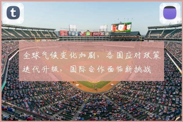 全球气候变化加剧，各国应对政策迭代升级，国际合作面临新挑战