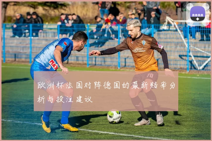 欧洲杯法国对阵德国的最新赔率分析与投注建议