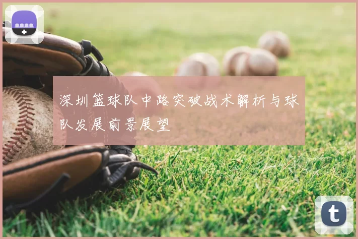 深圳篮球队中路突破战术解析与球队发展前景展望
