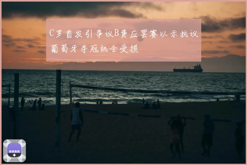 C罗首发引争议B费应罢赛以示抗议葡萄牙夺冠机会受损