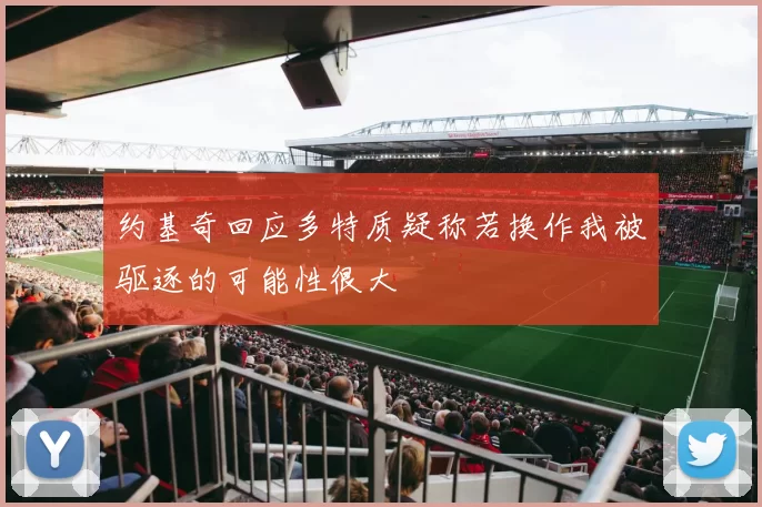 约基奇回应多特质疑称若换作我被驱逐的可能性很大