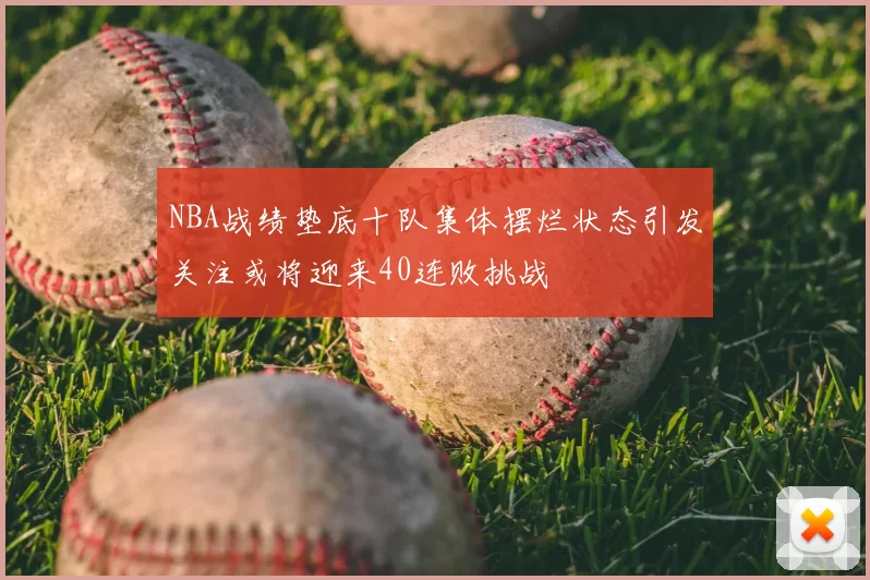 NBA战绩垫底十队集体摆烂状态引发关注或将迎来40连败挑战
