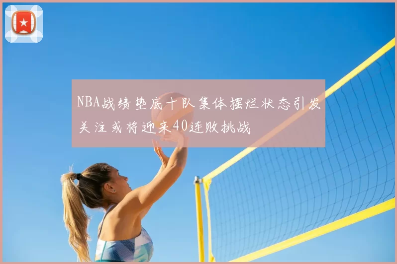 NBA战绩垫底十队集体摆烂状态引发关注或将迎来40连败挑战