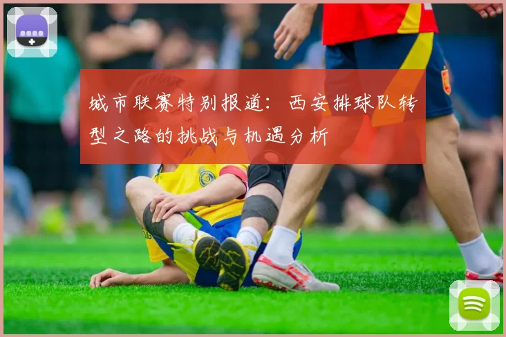 城市联赛特别报道：西安排球队转型之路的挑战与机遇分析
