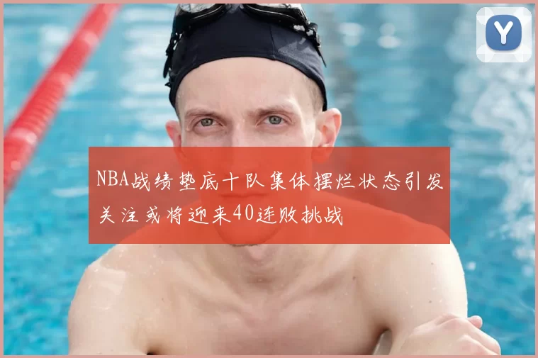 NBA战绩垫底十队集体摆烂状态引发关注或将迎来40连败挑战