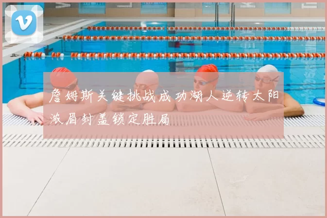 詹姆斯关键挑战成功湖人逆转太阳浓眉封盖锁定胜局