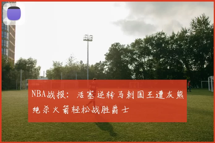 NBA战报：活塞逆转马刺国王遭灰熊绝杀火箭轻松战胜爵士