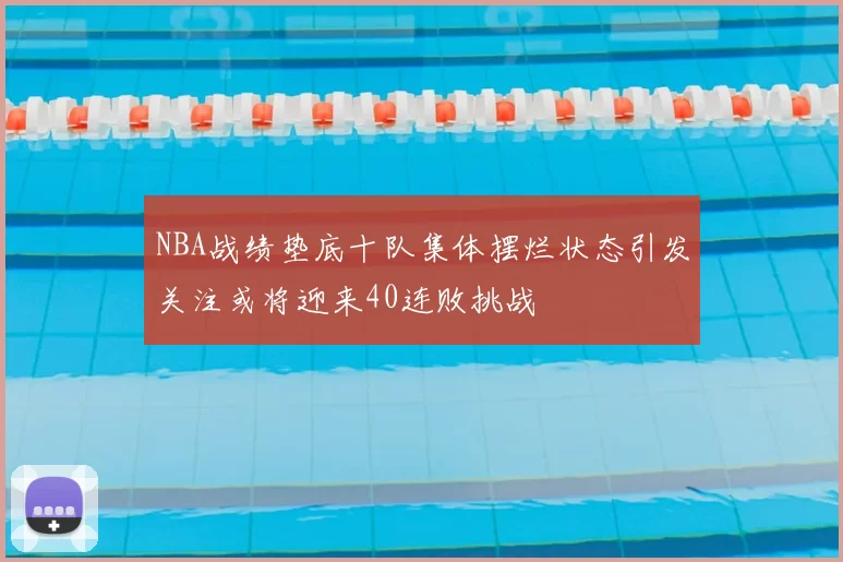 NBA战绩垫底十队集体摆烂状态引发关注或将迎来40连败挑战