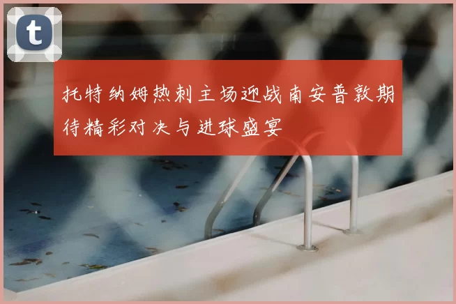 托特纳姆热刺主场迎战南安普敦期待精彩对决与进球盛宴