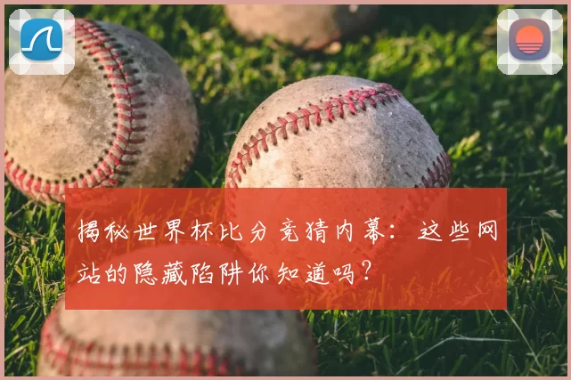 揭秘世界杯比分竞猜内幕：这些网站的隐藏陷阱你知道吗？