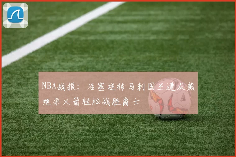 NBA战报:活塞逆转马刺国王遭灰熊绝杀火箭轻松战胜爵士