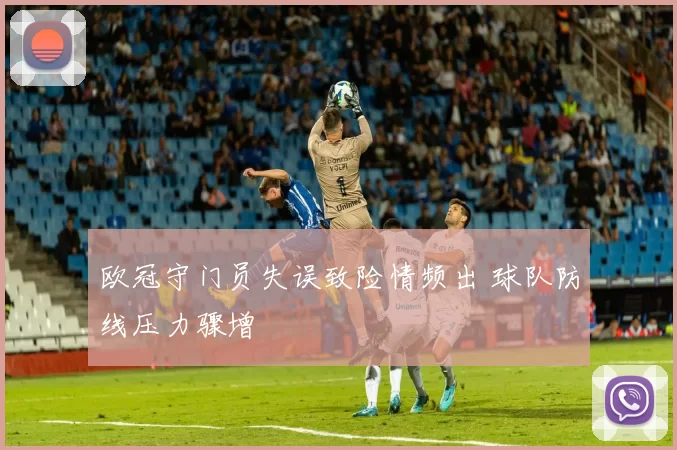 欧冠守门员失误致险情频出 球队防线压力骤增
