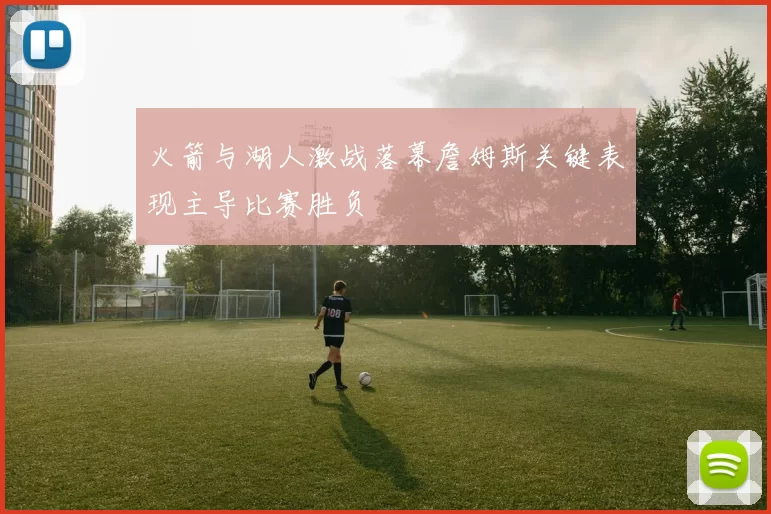 火箭与湖人激战落幕詹姆斯关键表现主导比赛胜负