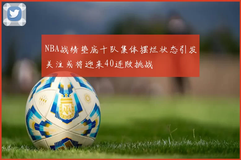 NBA战绩垫底十队集体摆烂状态引发关注或将迎来40连败挑战