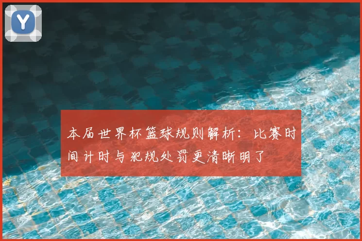 本届世界杯篮球规则解析:比赛时间计时与犯规处罚更清晰明了