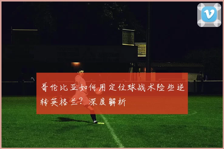 哥伦比亚如何用定位球战术险些逆转英格兰？深度解析