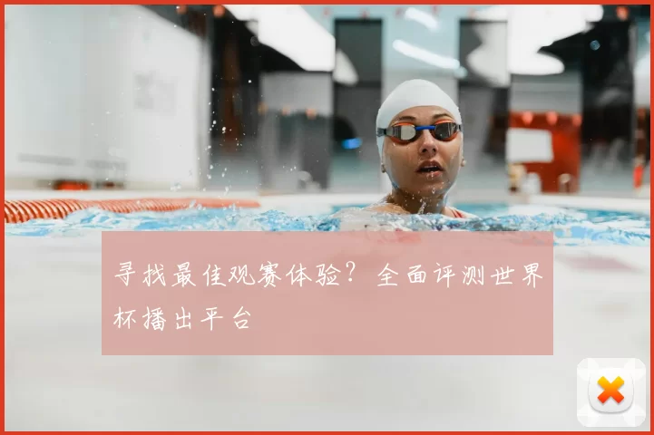 寻找最佳观赛体验?全面评测世界杯播出平台