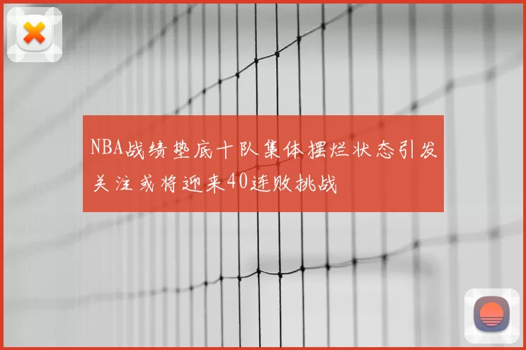 NBA战绩垫底十队集体摆烂状态引发关注或将迎来40连败挑战