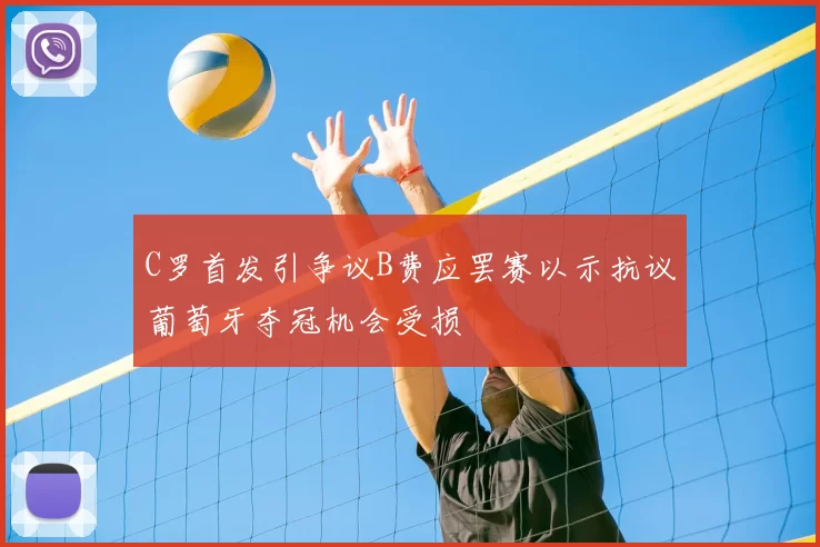 C罗首发引争议B费应罢赛以示抗议葡萄牙夺冠机会受损