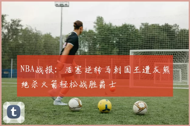 NBA战报：活塞逆转马刺国王遭灰熊绝杀火箭轻松战胜爵士