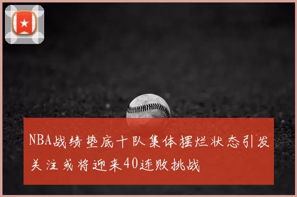 NBA战绩垫底十队集体摆烂状态引发关注或将迎来40连败挑战