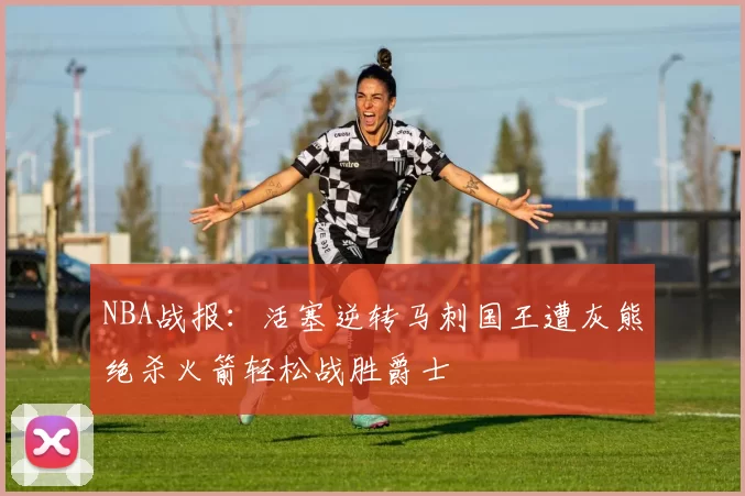 NBA战报：活塞逆转马刺国王遭灰熊绝杀火箭轻松战胜爵士
