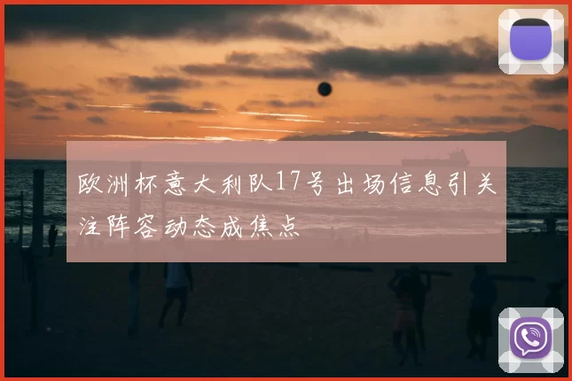 欧洲杯意大利队17号出场信息引关注阵容动态成焦点