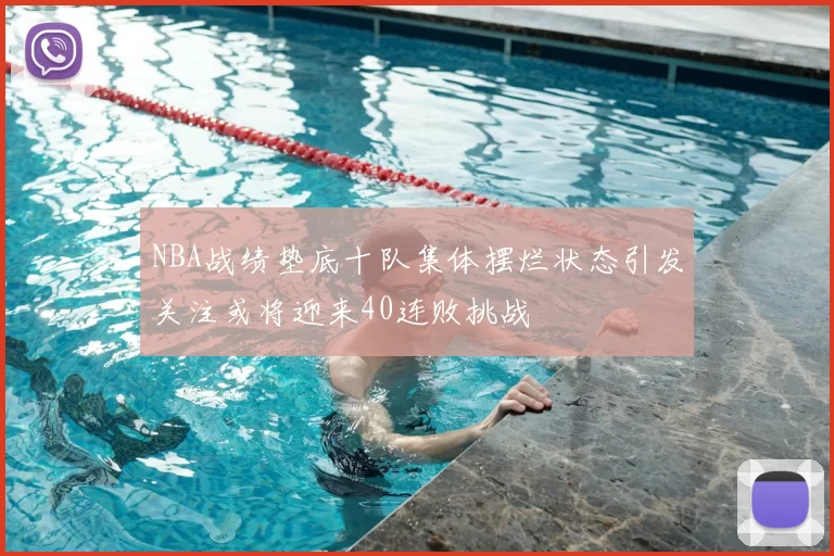 NBA战绩垫底十队集体摆烂状态引发关注或将迎来40连败挑战