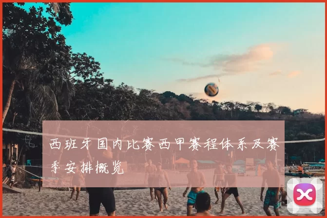 西班牙国内比赛西甲赛程体系及赛季安排概览