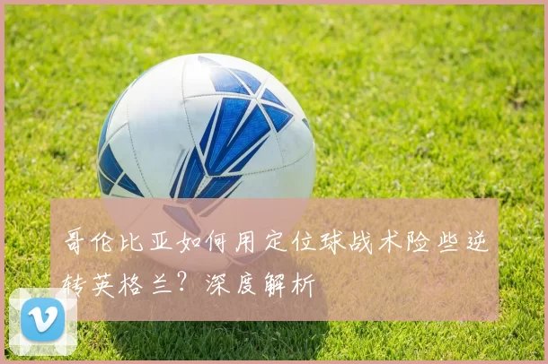 哥伦比亚如何用定位球战术险些逆转英格兰？深度解析