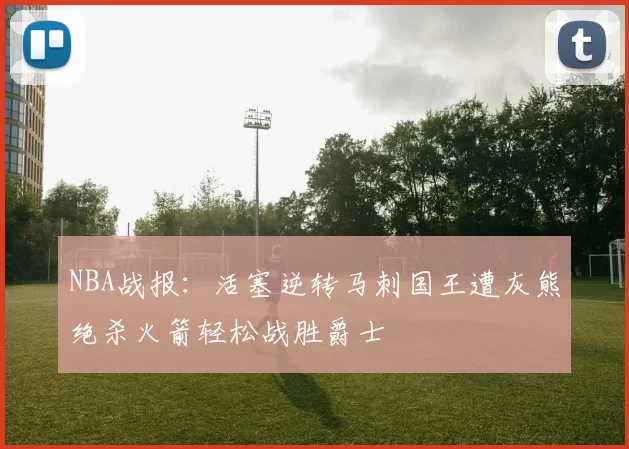 NBA战报：活塞逆转马刺国王遭灰熊绝杀火箭轻松战胜爵士