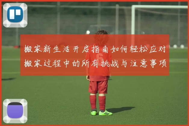 搬家新生活开启指南如何轻松应对搬家过程中的所有挑战与注意事项