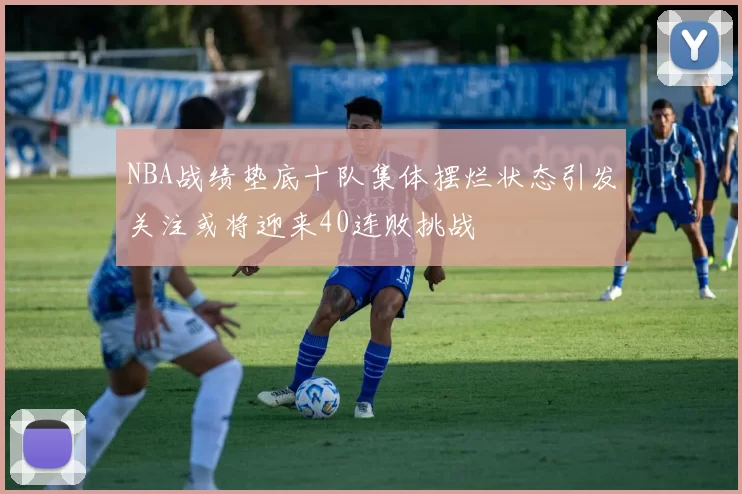 NBA战绩垫底十队集体摆烂状态引发关注或将迎来40连败挑战